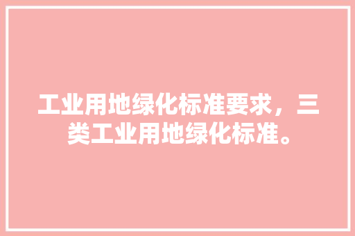 工业用地绿化标准要求，三类工业用地绿化标准。