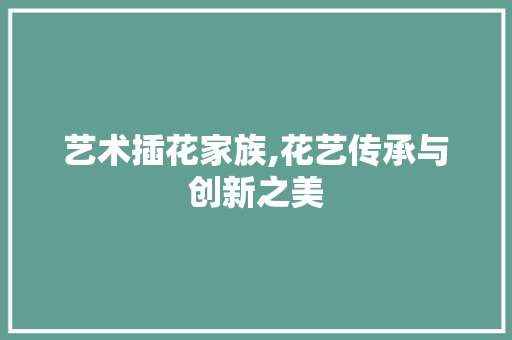 艺术插花家族,花艺传承与创新之美 苗木百科