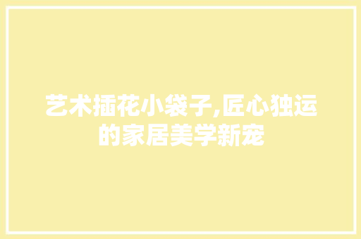 艺术插花小袋子,匠心独运的家居美学新宠 果苗类