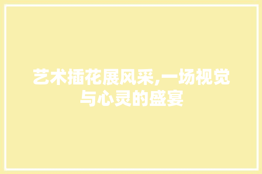 艺术插花展风采,一场视觉与心灵的盛宴 花木行情