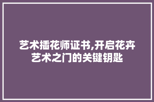 艺术插花师证书,开启花卉艺术之门的关键钥匙 病虫防治