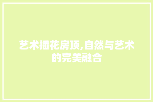 艺术插花房顶,自然与艺术的完美融合