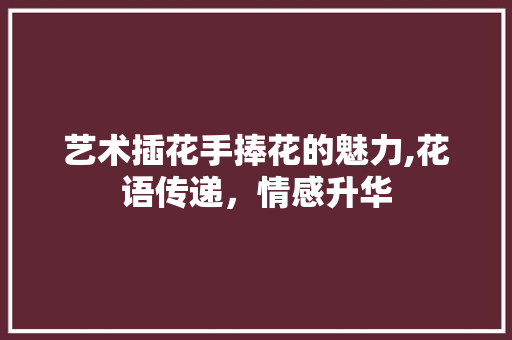 艺术插花手捧花的魅力,花语传递，情感升华