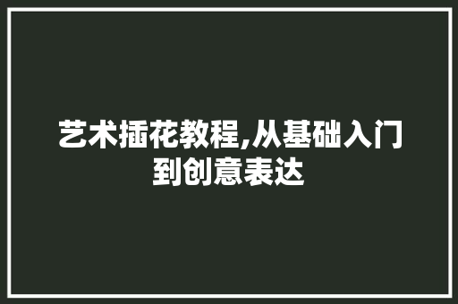 艺术插花教程,从基础入门到创意表达 果苗类