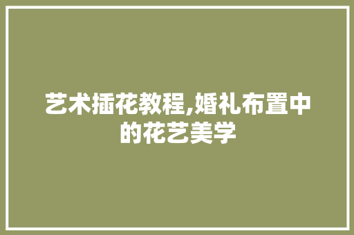 艺术插花教程,婚礼布置中的花艺美学 花木行情