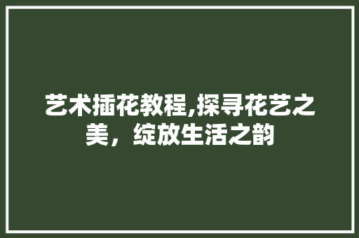 艺术插花教程,探寻花艺之美，绽放生活之韵 种子类