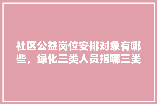 社区公益岗位安排对象有哪些，绿化三类人员指哪三类人。