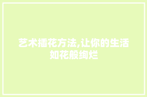 艺术插花方法,让你的生活如花般绚烂 绿化类