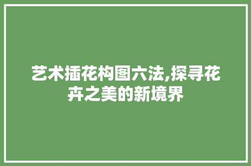 艺术插花构图六法,探寻花卉之美的新境界