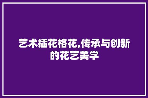 艺术插花格花,传承与创新的花艺美学 绿化类
