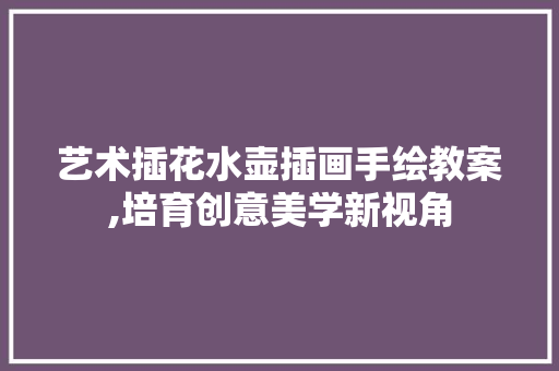 艺术插花水壶插画手绘教案,培育创意美学新视角