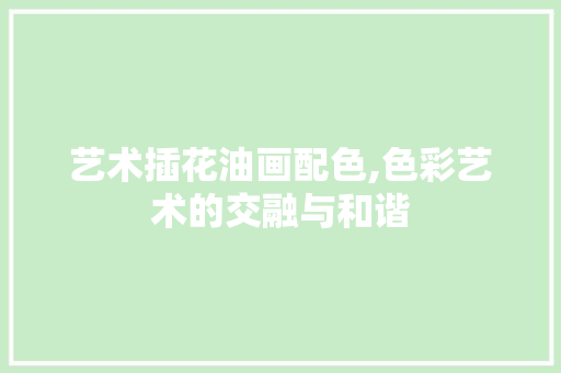 艺术插花油画配色,色彩艺术的交融与和谐