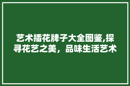 艺术插花牌子大全图鉴,探寻花艺之美，品味生活艺术 病虫防治