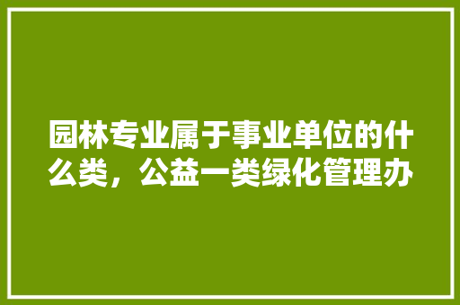 园林专业属于事业单位的什么类，公益一类绿化管理办法最新。