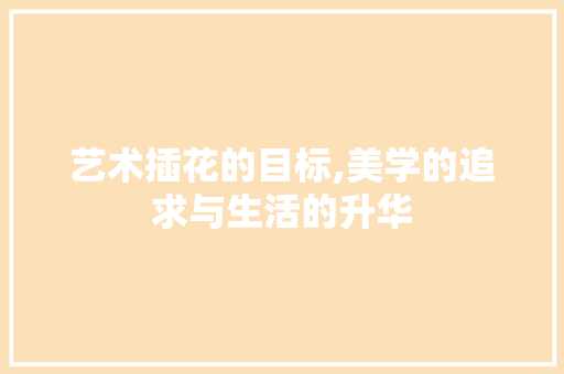 艺术插花的目标,美学的追求与生活的升华 花木行情