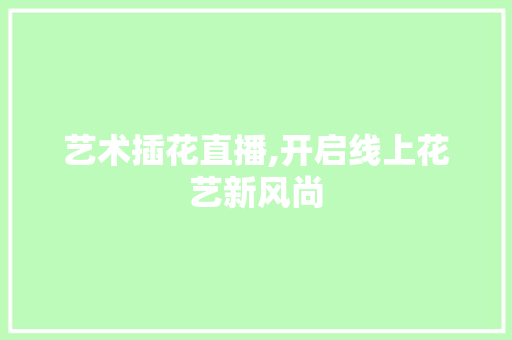 艺术插花直播,开启线上花艺新风尚 种植技术