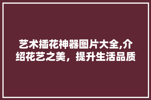 艺术插花神器图片大全,介绍花艺之美，提升生活品质