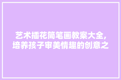 艺术插花简笔画教案大全,培养孩子审美情趣的创意之旅 绿化类