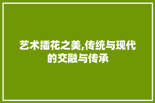 艺术插花之美,传统与现代的交融与传承 病虫防治