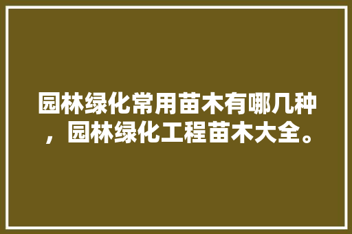 园林绿化常用苗木有哪几种，园林绿化工程苗木大全。