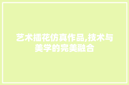 艺术插花仿真作品,技术与美学的完美融合