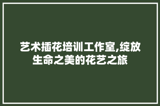 艺术插花培训工作室,绽放生命之美的花艺之旅
