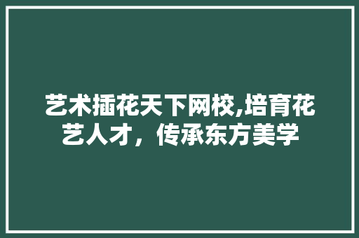 艺术插花天下网校,培育花艺人才，传承东方美学 绿化类