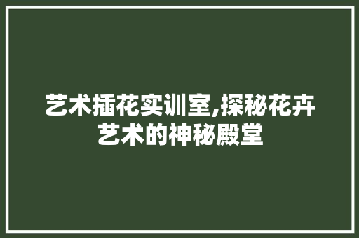 艺术插花实训室,探秘花卉艺术的神秘殿堂 果苗类