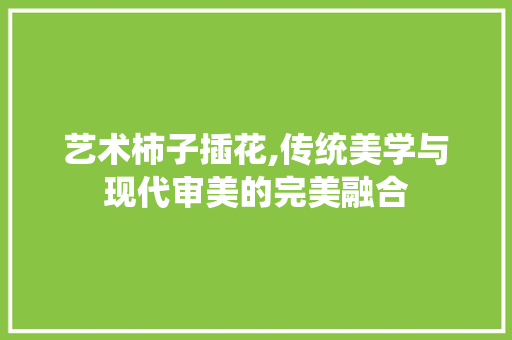 艺术柿子插花,传统美学与现代审美的完美融合