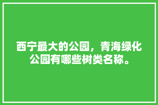 西宁最大的公园，青海绿化公园有哪些树类名称。
