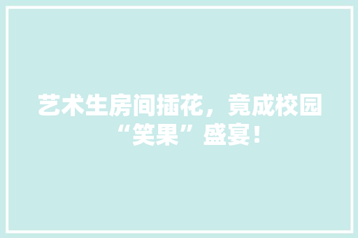 艺术生房间插花，竟成校园“笑果”盛宴！ 果苗类