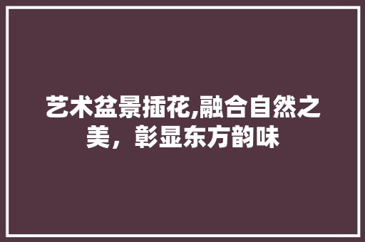 艺术盆景插花,融合自然之美，彰显东方韵味
