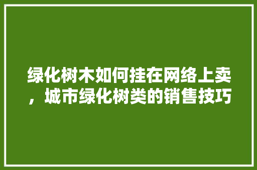 绿化树木如何挂在网络上卖，城市绿化树类的销售技巧有哪些。  第1张 绿化树木如何挂在网络上卖，城市绿化树类的销售技巧有哪些。 花木行情