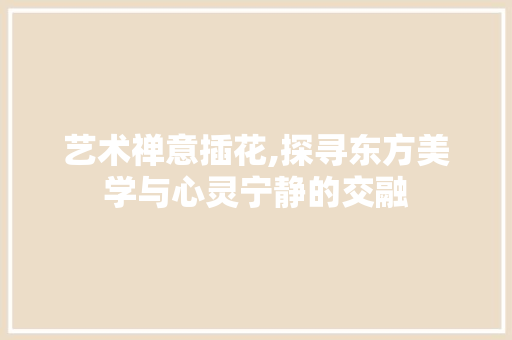 艺术禅意插花,探寻东方美学与心灵宁静的交融