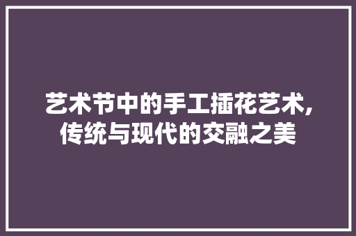 艺术节中的手工插花艺术,传统与现代的交融之美