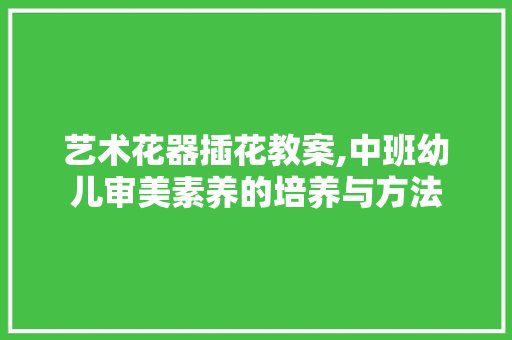 艺术花器插花教案,中班幼儿审美素养的培养与方法
