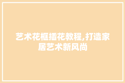 艺术花框插花教程,打造家居艺术新风尚 果苗类