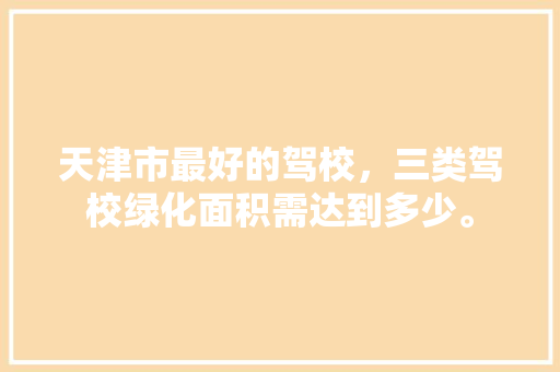 天津市最好的驾校，三类驾校绿化面积需达到多少。