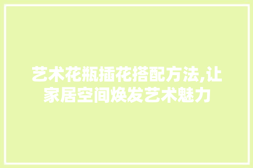 艺术花瓶插花搭配方法,让家居空间焕发艺术魅力 种子类
