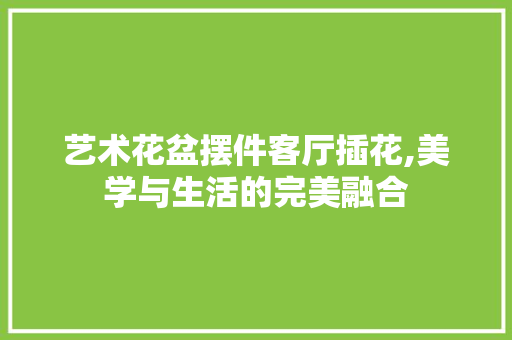 艺术花盆摆件客厅插花,美学与生活的完美融合