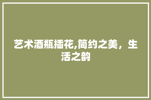 艺术酒瓶插花,简约之美，生活之韵