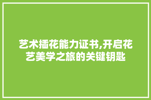 艺术插花能力证书,开启花艺美学之旅的关键钥匙 种子类