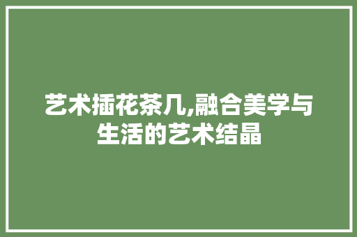艺术插花茶几,融合美学与生活的艺术结晶