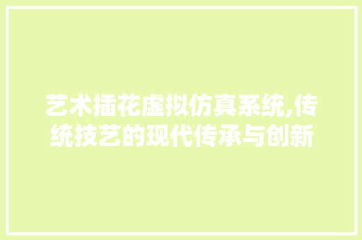 艺术插花虚拟仿真系统,传统技艺的现代传承与创新