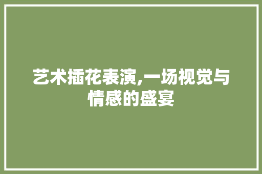 艺术插花表演,一场视觉与情感的盛宴 苗木百科