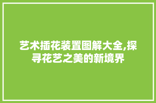 艺术插花装置图解大全,探寻花艺之美的新境界 种植技术
