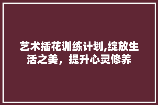 艺术插花训练计划,绽放生活之美，提升心灵修养 病虫防治