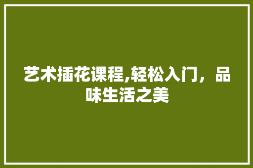 艺术插花课程,轻松入门，品味生活之美