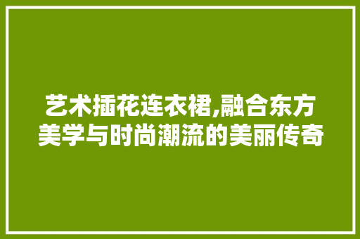 艺术插花连衣裙,融合东方美学与时尚潮流的美丽传奇 病虫防治