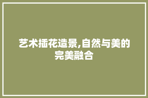 艺术插花造景,自然与美的完美融合